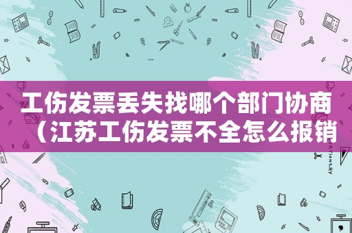 工傷發(fā)票丟失找哪個(gè)部門協(xié)商（江蘇工傷發(fā)票不全怎么報(bào)銷）