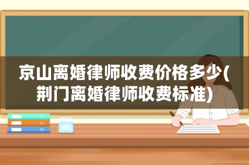 京山離婚律師收費(fèi)價(jià)格多少(荊門(mén)離婚律師收費(fèi)標(biāo)準(zhǔn))