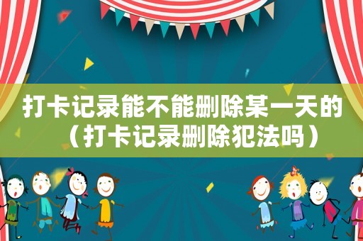 打卡記錄能不能刪除某一天的（打卡記錄刪除犯法嗎）