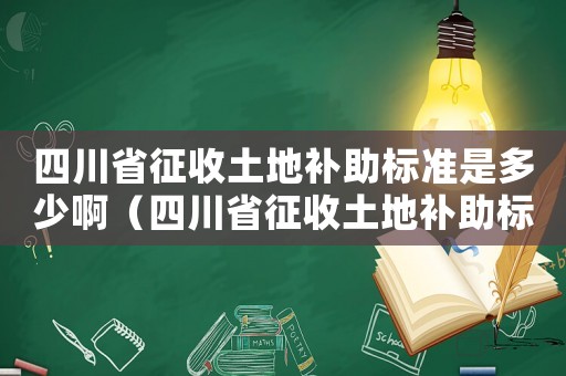 四川省征收土地補(bǔ)助標(biāo)準(zhǔn)是多少啊（四川省征收土地補(bǔ)助標(biāo)準(zhǔn)是多少）