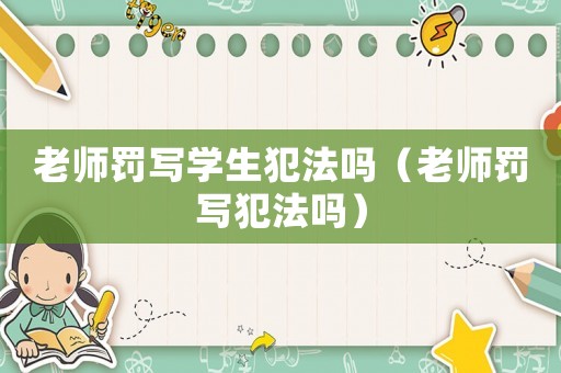 老師罰寫(xiě)學(xué)生犯法嗎（老師罰寫(xiě)犯法嗎）