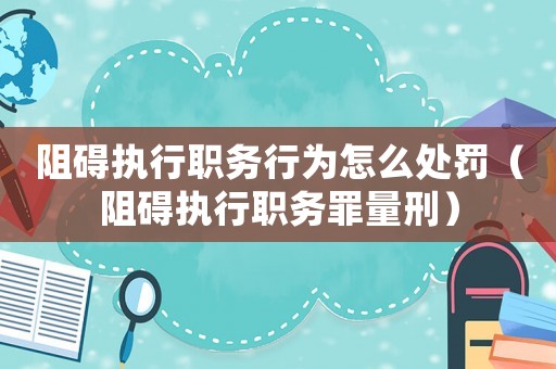 阻礙執(zhí)行職務(wù)行為怎么處罰（阻礙執(zhí)行職務(wù)罪量刑）