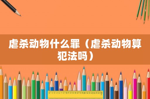 虐殺動(dòng)物什么罪（虐殺動(dòng)物算犯法嗎）