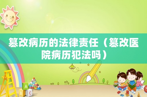 篡改病歷的法律責(zé)任（篡改醫(yī)院病歷犯法嗎）