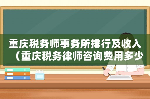 重慶稅務(wù)師事務(wù)所排行及收入（重慶稅務(wù)律師咨詢費用多少）