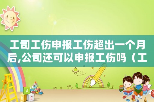 工司工傷申報(bào)工傷超出一個(gè)月后,公司還可以申報(bào)工傷嗎（工傷事故申報(bào)超過(guò)一個(gè)月）