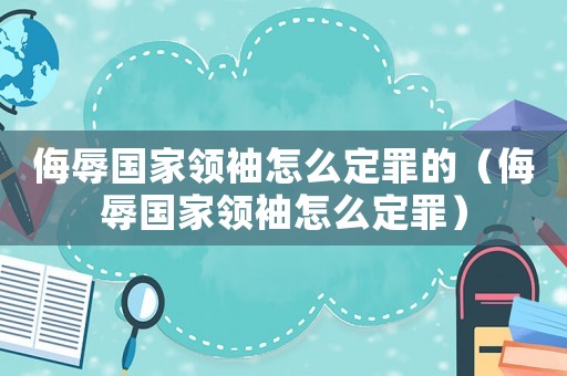 侮辱國(guó)家領(lǐng)袖怎么定罪的（侮辱國(guó)家領(lǐng)袖怎么定罪）