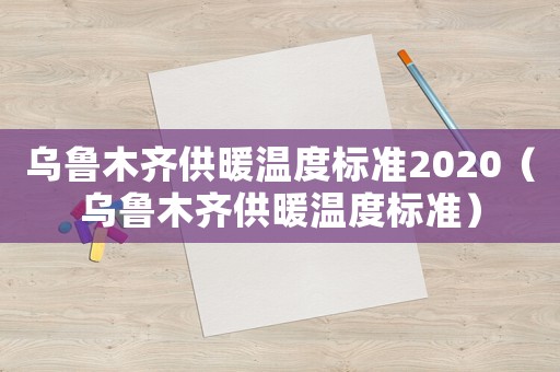 烏魯木齊供暖溫度標(biāo)準(zhǔn)2020（烏魯木齊供暖溫度標(biāo)準(zhǔn)）
