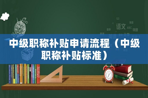 中級(jí)職稱補(bǔ)貼申請(qǐng)流程（中級(jí)職稱補(bǔ)貼標(biāo)準(zhǔn)）