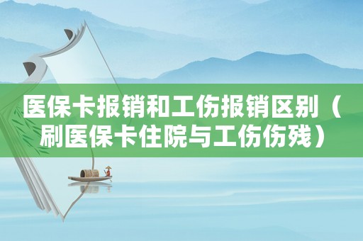 醫(yī)保卡報(bào)銷和工傷報(bào)銷區(qū)別（刷醫(yī)保卡住院與工傷傷殘）