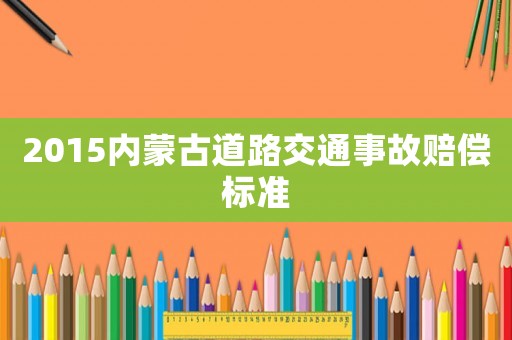 2015內(nèi)蒙古道路交通事故賠償標(biāo)準(zhǔn)
