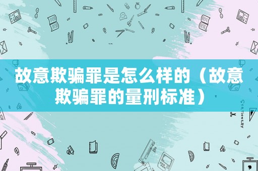 故意欺騙罪是怎么樣的（故意欺騙罪的量刑標(biāo)準(zhǔn)）