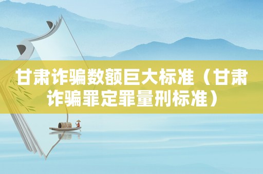 甘肅詐騙數額巨大標準（甘肅詐騙罪定罪量刑標準）
