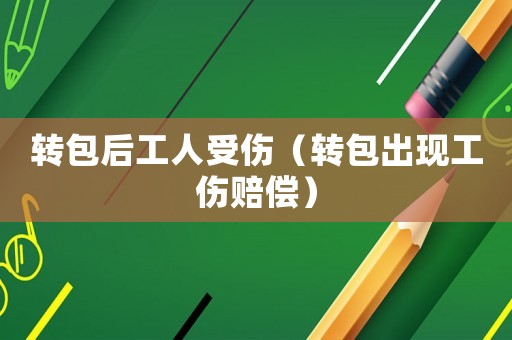 轉(zhuǎn)包后工人受傷（轉(zhuǎn)包出現(xiàn)工傷賠償）