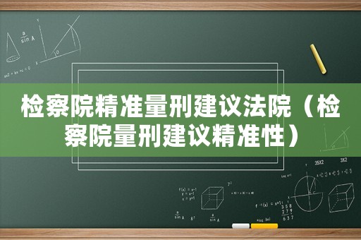 檢察院精準(zhǔn)量刑建議法院（檢察院量刑建議精準(zhǔn)性）