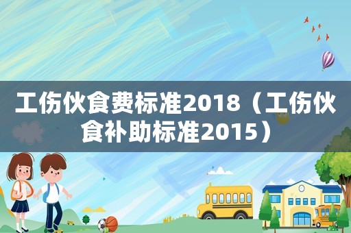 工傷伙食費(fèi)標(biāo)準(zhǔn)2018（工傷伙食補(bǔ)助標(biāo)準(zhǔn)2015）