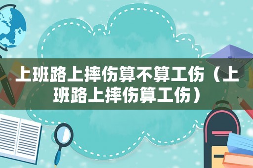 上班路上摔傷算不算工傷（上班路上摔傷算工傷）