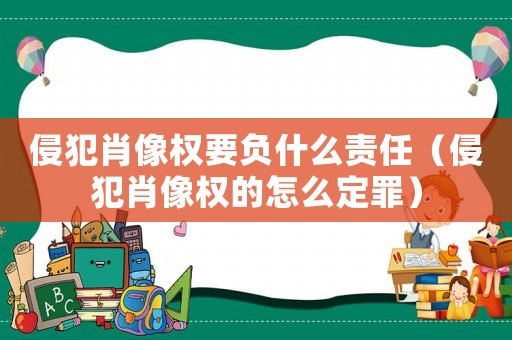 侵犯肖像權(quán)要負什么責(zé)任（侵犯肖像權(quán)的怎么定罪）