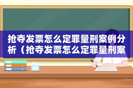 搶奪發(fā)票怎么定罪量刑案例分析（搶奪發(fā)票怎么定罪量刑案例）