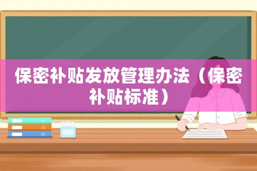 保密補(bǔ)貼發(fā)放管理辦法（保密補(bǔ)貼標(biāo)準(zhǔn)）