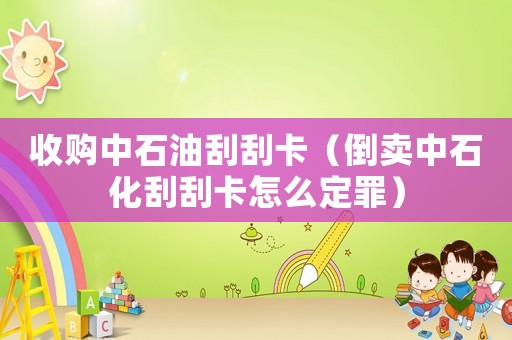 收購中石油刮刮卡（倒賣中石化刮刮卡怎么定罪）