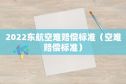 2022東航空難賠償標(biāo)準(zhǔn)（空難賠償標(biāo)準(zhǔn)）