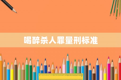 喝醉殺人罪量刑標(biāo)準(zhǔn)