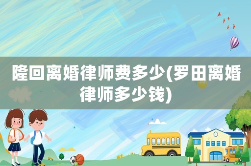 隆回離婚律師費(fèi)多少(羅田離婚律師多少錢)