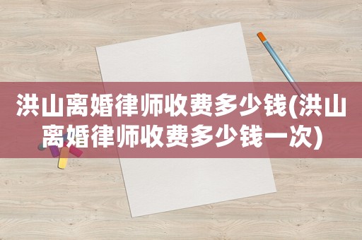 洪山離婚律師收費(fèi)多少錢(洪山離婚律師收費(fèi)多少錢一次)