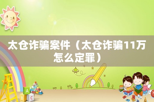 太倉詐騙案件（太倉詐騙11萬怎么定罪）