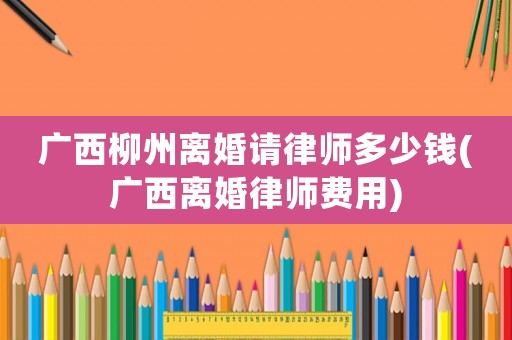 廣西柳州離婚請律師多少錢(廣西離婚律師費用)