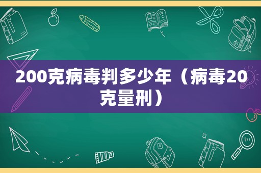 200克病毒判多少年（病毒20克量刑）