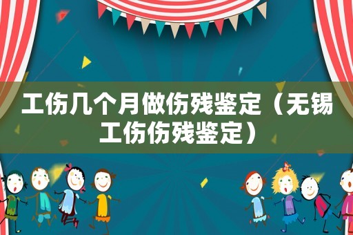 工傷幾個(gè)月做傷殘鑒定（無(wú)錫工傷傷殘鑒定）