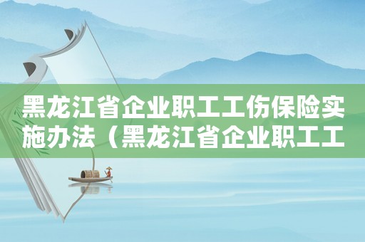 黑龍江省企業(yè)職工工傷保險(xiǎn)實(shí)施辦法（黑龍江省企業(yè)職工工傷）