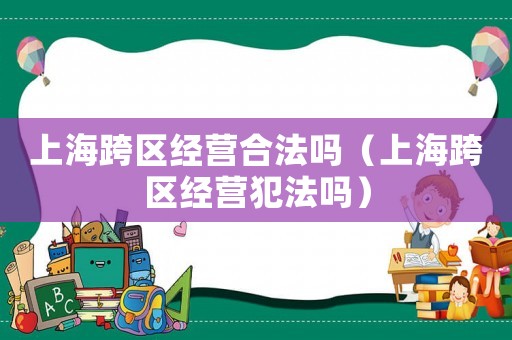 上海跨區(qū)經(jīng)營合法嗎（上海跨區(qū)經(jīng)營犯法嗎）