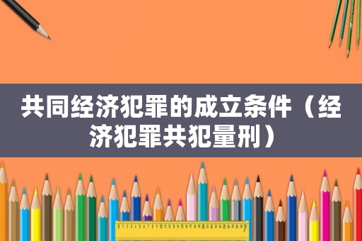 共同經濟犯罪的成立條件（經濟犯罪共犯量刑）