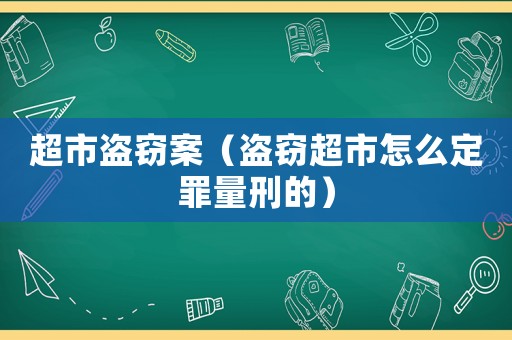 超市盜竊案（盜竊超市怎么定罪量刑的）