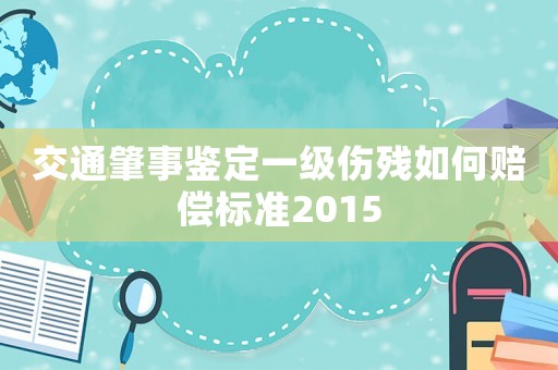 交通肇事鑒定一級(jí)傷殘如何賠償標(biāo)準(zhǔn)2015