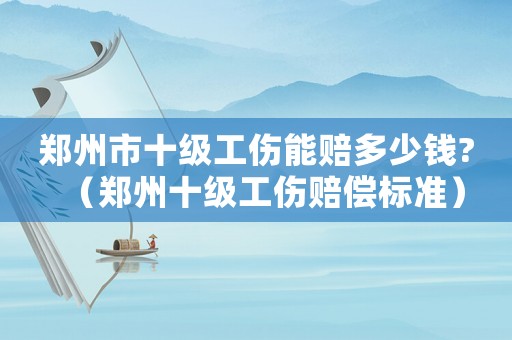 鄭州市十級工傷能賠多少錢?（鄭州十級工傷賠償標準）
