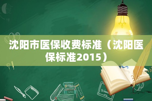 沈陽市醫(yī)保收費(fèi)標(biāo)準(zhǔn)（沈陽醫(yī)保標(biāo)準(zhǔn)2015）