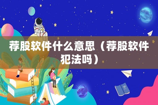 薦股軟件什么意思（薦股軟件犯法嗎）