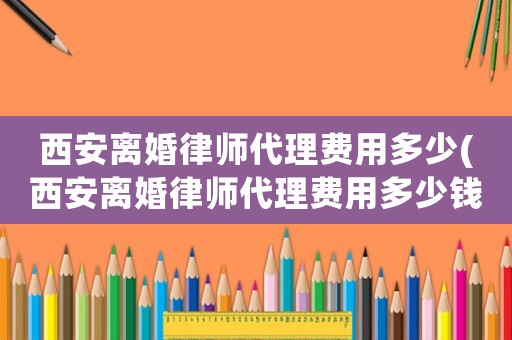 西安離婚律師代理費(fèi)用多少(西安離婚律師代理費(fèi)用多少錢)