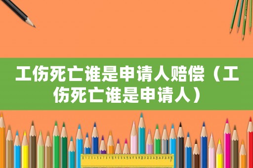 工傷死亡誰(shuí)是申請(qǐng)人賠償（工傷死亡誰(shuí)是申請(qǐng)人）