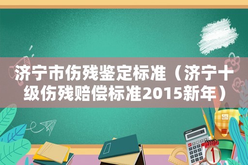 濟(jì)寧市傷殘鑒定標(biāo)準(zhǔn)（濟(jì)寧十級(jí)傷殘賠償標(biāo)準(zhǔn)2015新年）