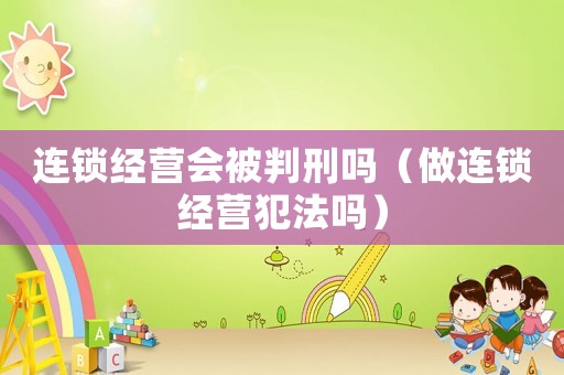 連鎖經(jīng)營(yíng)會(huì)被判刑嗎（做連鎖經(jīng)營(yíng)犯法嗎）