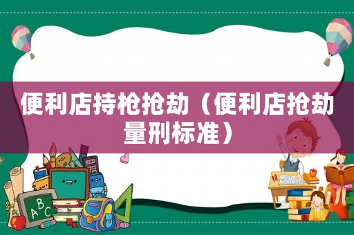 便利店持槍搶劫（便利店搶劫量刑標準）