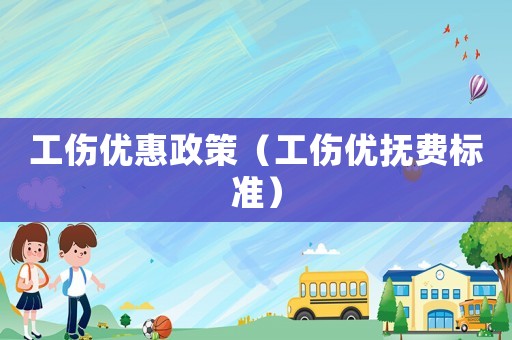 工傷優(yōu)惠政策（工傷優(yōu)撫費標準）