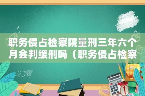 職務(wù)侵占檢察院量刑三年六個(gè)月會(huì)判緩刑嗎（職務(wù)侵占檢察院量刑）