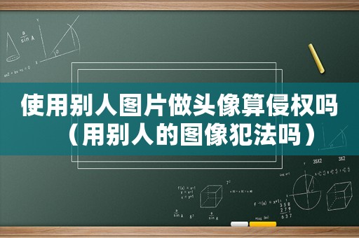 使用別人圖片做頭像算侵權(quán)嗎（用別人的圖像犯法嗎）