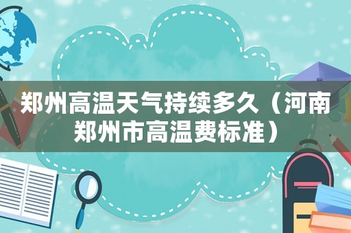 鄭州高溫天氣持續(xù)多久（河南鄭州市高溫費標(biāo)準(zhǔn)）
